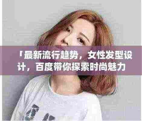 「最新流行趋势,女性发型设计,百度带你探索时尚魅力」
