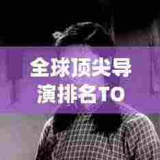 全球顶尖导演排名TOP10,揭秘电影界的殿堂级人物