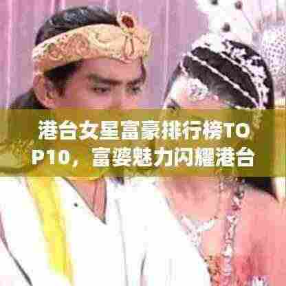 港台女星富豪排行榜TOP10,富婆魅力闪耀港台娱乐圈!