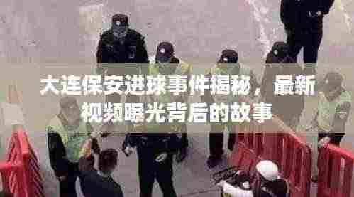 大连保安进球事件揭秘，最新视频曝光背后的故事