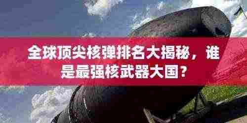 全球顶尖核弹排名大揭秘，谁是最强核武器大国？