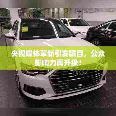 央视媒体革新引发瞩目,公众影响力再升级!