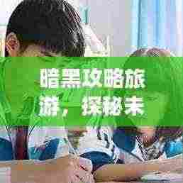 暗黑攻略旅游,探秘未知神秘之旅