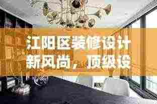 江阳区装修设计新风尚，顶级设计公司概览