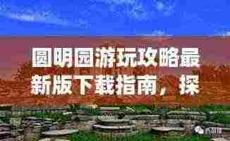 圆明园游玩攻略最新版下载指南,探索历史遗迹,畅游园林美景