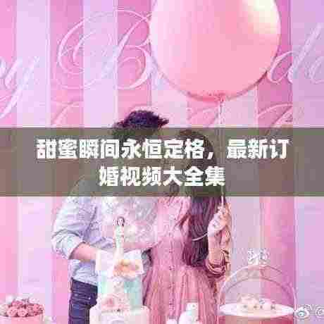甜蜜瞬间永恒定格,最新订婚视频大全集
