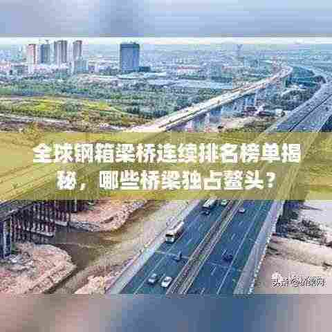 全球钢箱梁桥连续排名榜单揭秘，哪些桥梁独占鳌头？