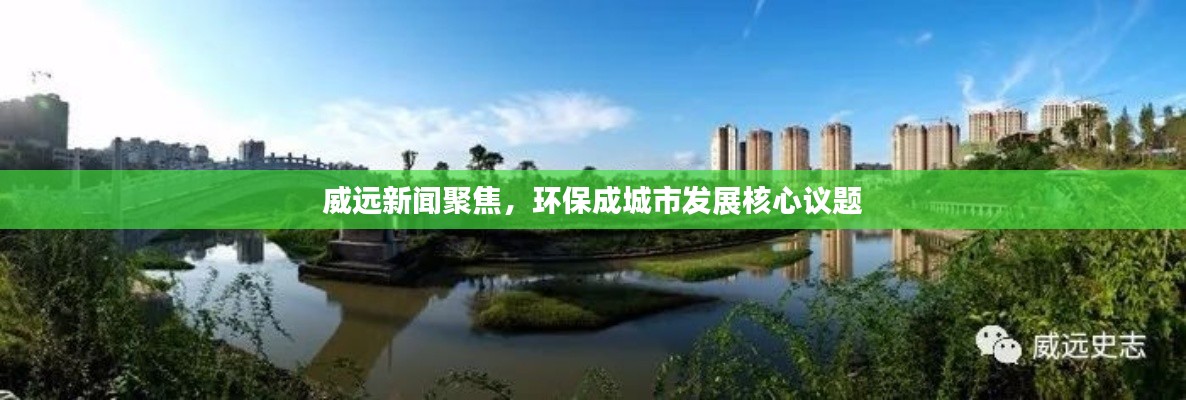 威远新闻聚焦,环保成城市发展核心议题