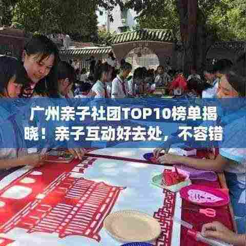 广州亲子社团TOP10榜单揭晓!亲子互动好去处,不容错过!