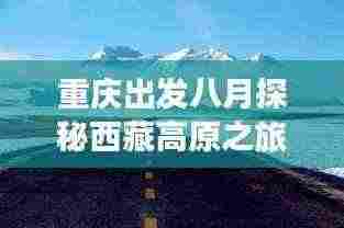 重庆出发八月探秘西藏高原之旅,绝美攻略尽享神秘之旅