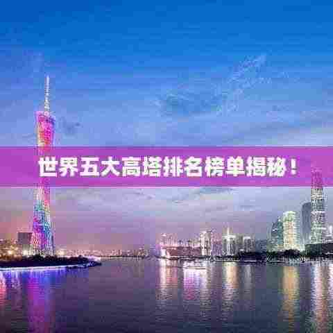 世界五大高塔排名榜单揭秘！
