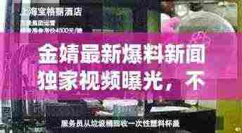 金婧最新爆料新闻独家视频曝光,不容错过!