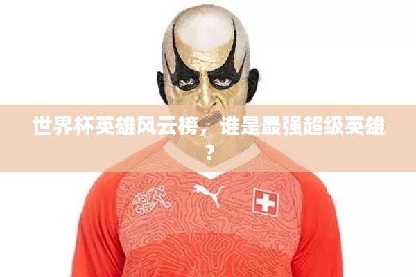 世界杯英雄风云榜,谁是最强超级英雄?