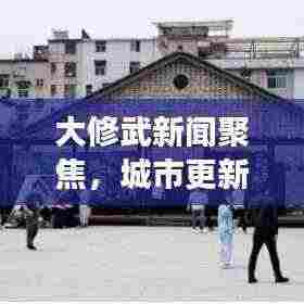 大修武新闻聚焦，城市更新与未来展望