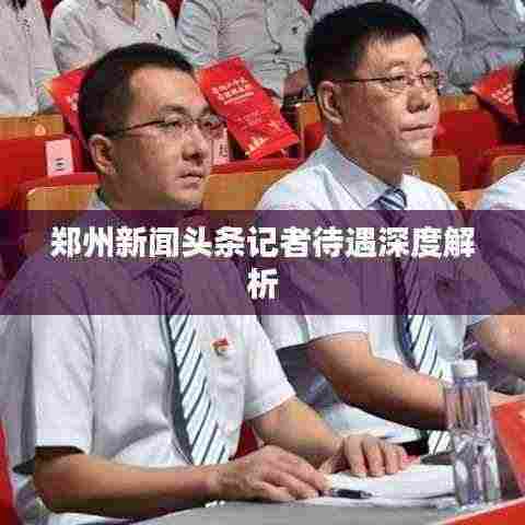 郑州新闻头条记者待遇深度解析