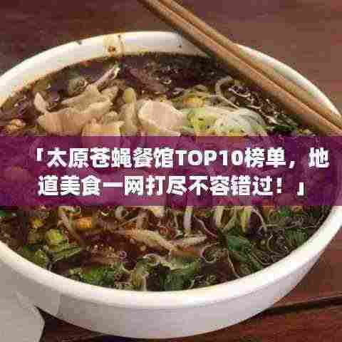 「太原苍蝇餐馆TOP10榜单,地道美食一网打尽不容错过!」