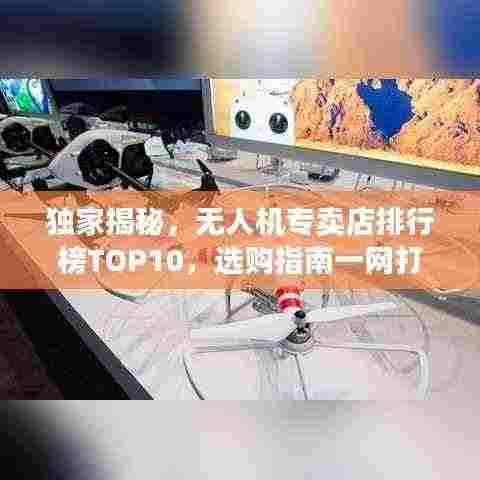 独家揭秘,无人机专卖店排行榜TOP10,选购指南一网打尽!