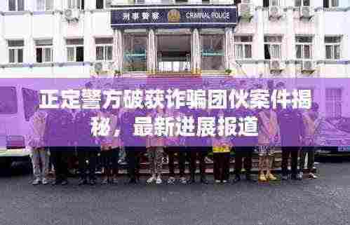正定警方破获诈骗团伙案件揭秘,最新进展报道