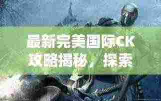 最新完美国际CK攻略揭秘,探索未知领域,助力你成为顶尖玩家