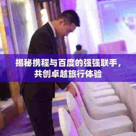 揭秘携程与百度的强强联手,共创卓越旅行体验