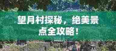 望月村探秘,绝美景点全攻略!