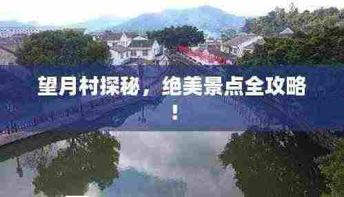 望月村探秘,绝美景点全攻略!