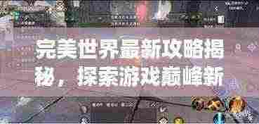 完美世界最新攻略揭秘，探索游戏巅峰新境界！