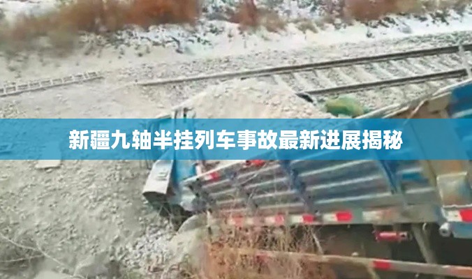 新疆九轴半挂列车事故最新进展揭秘