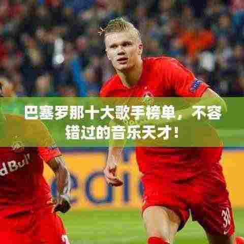 巴塞罗那十大歌手榜单,不容错过的音乐天才!