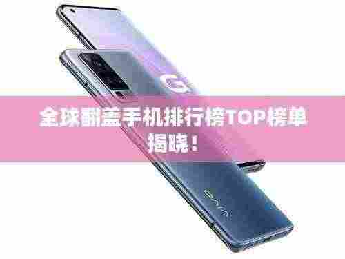 全球翻盖手机排行榜TOP榜单揭晓！