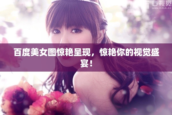 百度美女图惊艳呈现，惊艳你的视觉盛宴！