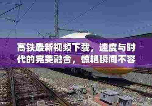 高铁最新视频下载,速度与时代的完美融合,惊艳瞬间不容错过!