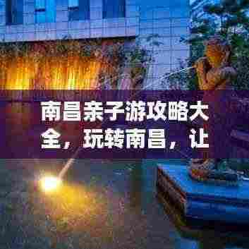 南昌亲子游攻略大全,玩转南昌,让孩子乐翻天!