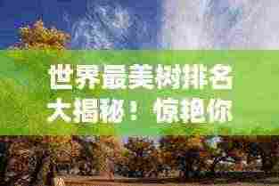 世界最美树排名大揭秘!惊艳你的视觉盛宴!