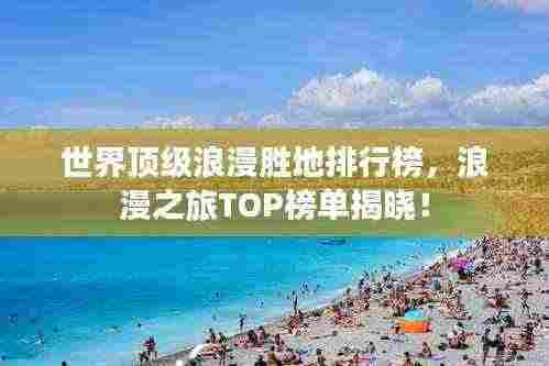 世界顶级浪漫胜地排行榜，浪漫之旅TOP榜单揭晓！