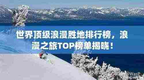 世界顶级浪漫胜地排行榜,浪漫之旅TOP榜单揭晓!