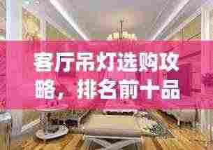 客厅吊灯选购攻略，排名前十品牌深度解析与推荐
