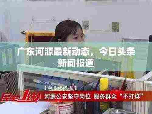 广东河源最新动态,今日头条新闻报道