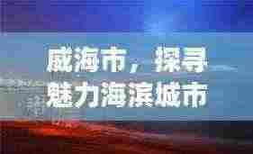 威海市，探寻魅力海滨城市的无限可能，百度带你畅游！