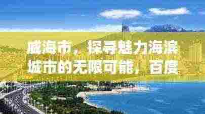 威海市,探寻魅力海滨城市的无限可能,百度带你畅游!