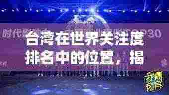 台湾在世界关注度排名中的位置,揭秘其在国际舞台的影响力与关注度飙升趋势