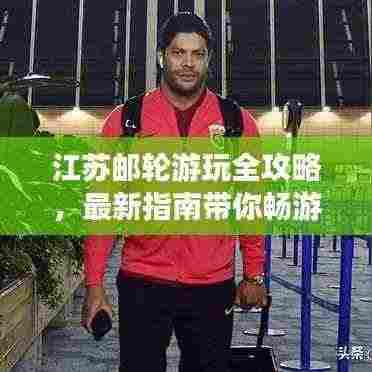 江苏邮轮游玩全攻略，最新指南带你畅游探索之旅