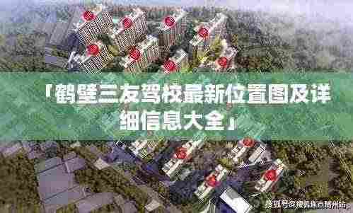 「鹤壁三友驾校最新位置图及详细信息大全」