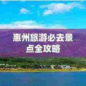 惠州旅游必去景点全攻略