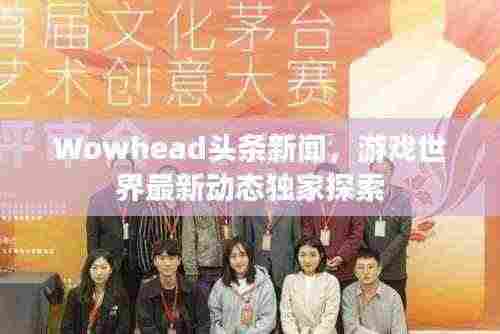 Wowhead头条新闻，游戏世界最新动态独家探索