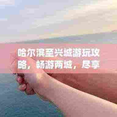 哈尔滨至兴城游玩攻略,畅游两城,尽享美景!