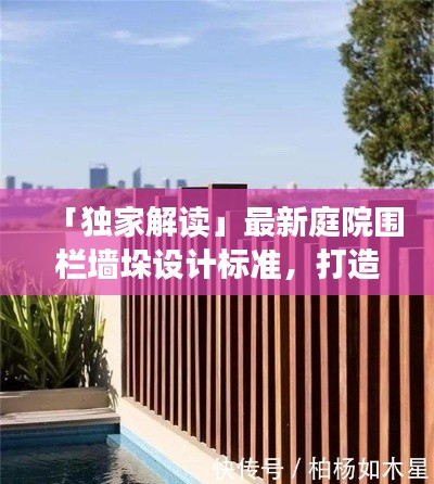 「独家解读」最新庭院围栏墙垛设计标准，打造安全美观的居住环境