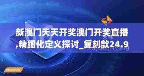 新澳门天天开奖澳门开奖直播,精细化定义探讨_复刻款24.905-5
