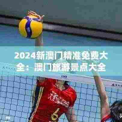 2024新澳门精准免费大全：澳门旅游景点大全