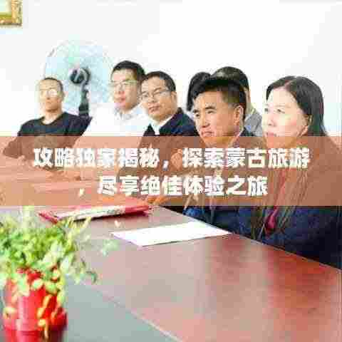 攻略独家揭秘，探索蒙古旅游，尽享绝佳体验之旅